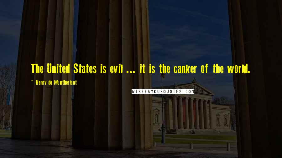 Henry De Montherlant Quotes: The United States is evil ... it is the canker of the world.