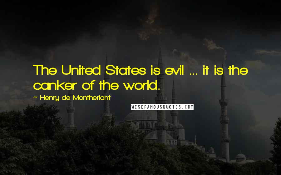 Henry De Montherlant Quotes: The United States is evil ... it is the canker of the world.