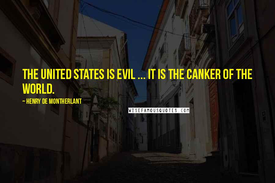 Henry De Montherlant Quotes: The United States is evil ... it is the canker of the world.