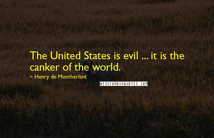 Henry De Montherlant Quotes: The United States is evil ... it is the canker of the world.