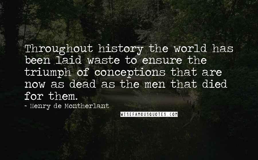 Henry De Montherlant Quotes: Throughout history the world has been laid waste to ensure the triumph of conceptions that are now as dead as the men that died for them.