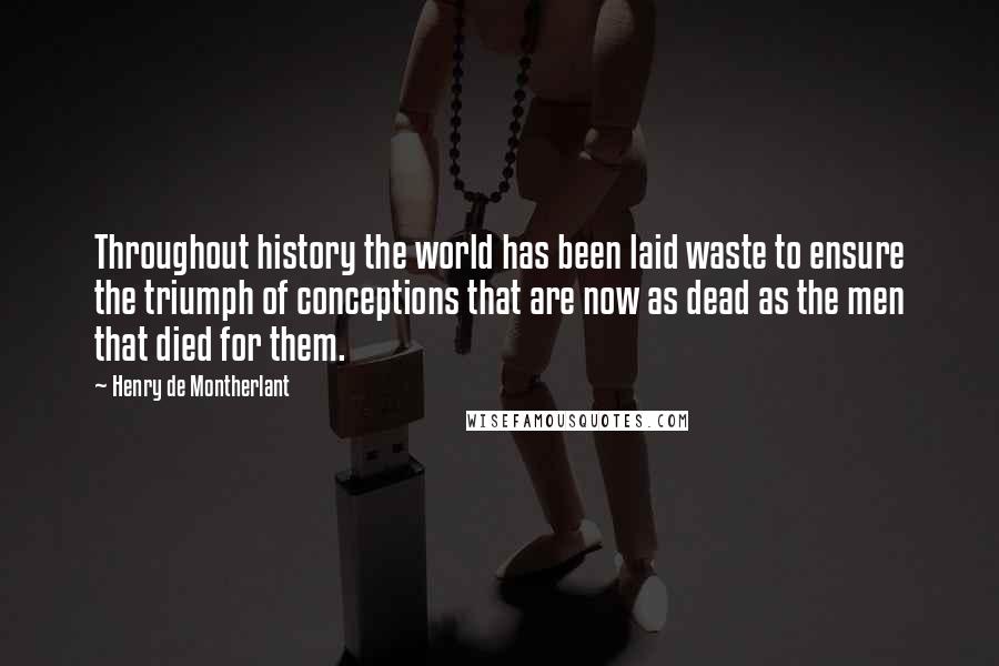 Henry De Montherlant Quotes: Throughout history the world has been laid waste to ensure the triumph of conceptions that are now as dead as the men that died for them.