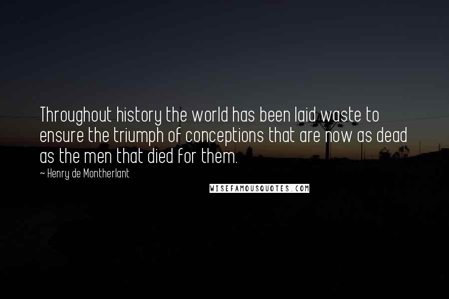 Henry De Montherlant Quotes: Throughout history the world has been laid waste to ensure the triumph of conceptions that are now as dead as the men that died for them.