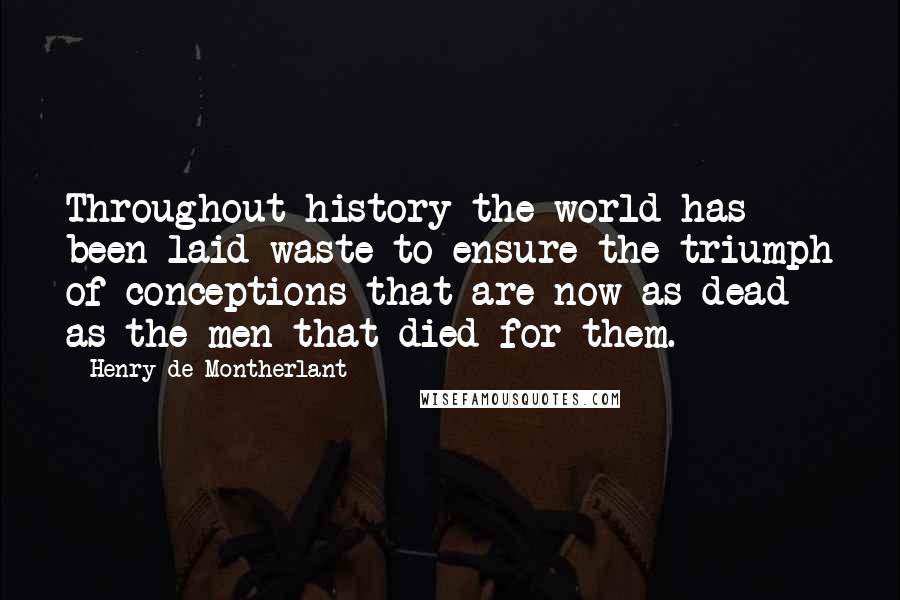 Henry De Montherlant Quotes: Throughout history the world has been laid waste to ensure the triumph of conceptions that are now as dead as the men that died for them.