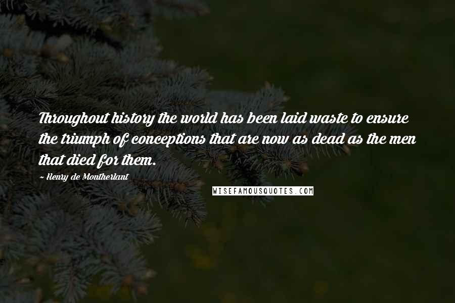 Henry De Montherlant Quotes: Throughout history the world has been laid waste to ensure the triumph of conceptions that are now as dead as the men that died for them.