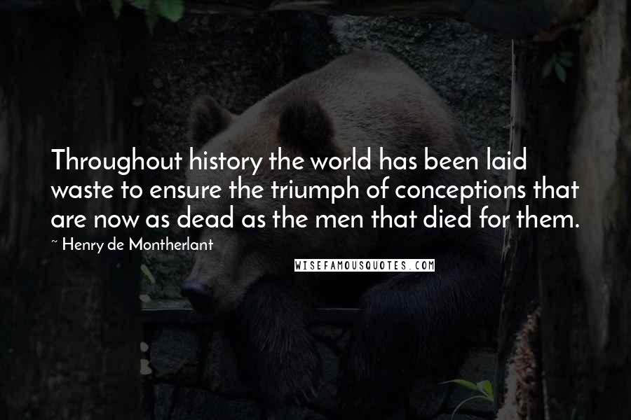 Henry De Montherlant Quotes: Throughout history the world has been laid waste to ensure the triumph of conceptions that are now as dead as the men that died for them.