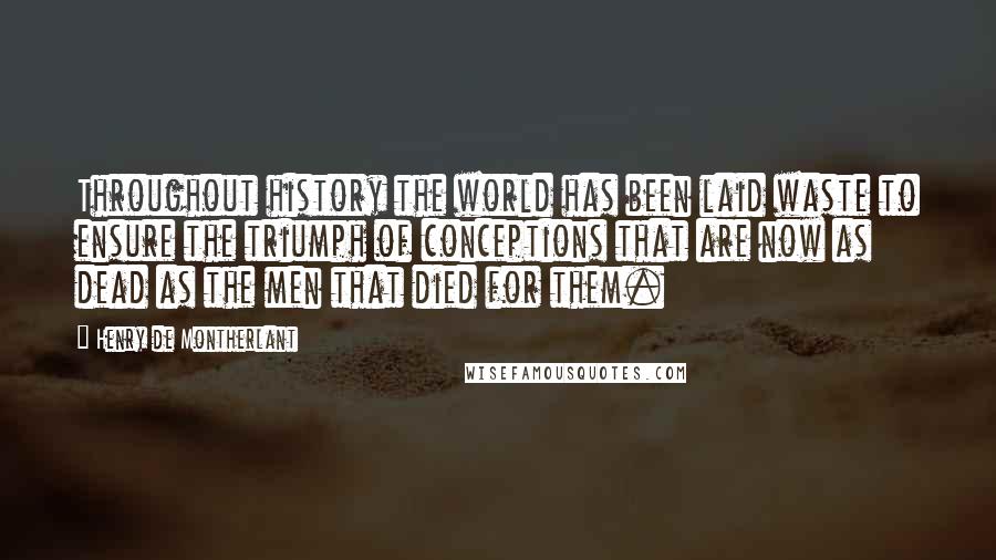 Henry De Montherlant Quotes: Throughout history the world has been laid waste to ensure the triumph of conceptions that are now as dead as the men that died for them.