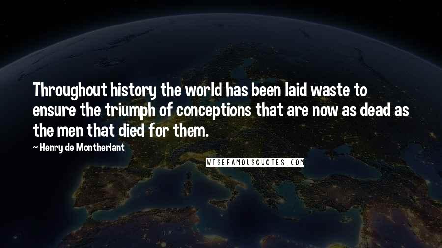 Henry De Montherlant Quotes: Throughout history the world has been laid waste to ensure the triumph of conceptions that are now as dead as the men that died for them.