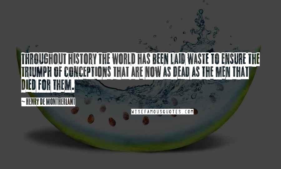 Henry De Montherlant Quotes: Throughout history the world has been laid waste to ensure the triumph of conceptions that are now as dead as the men that died for them.