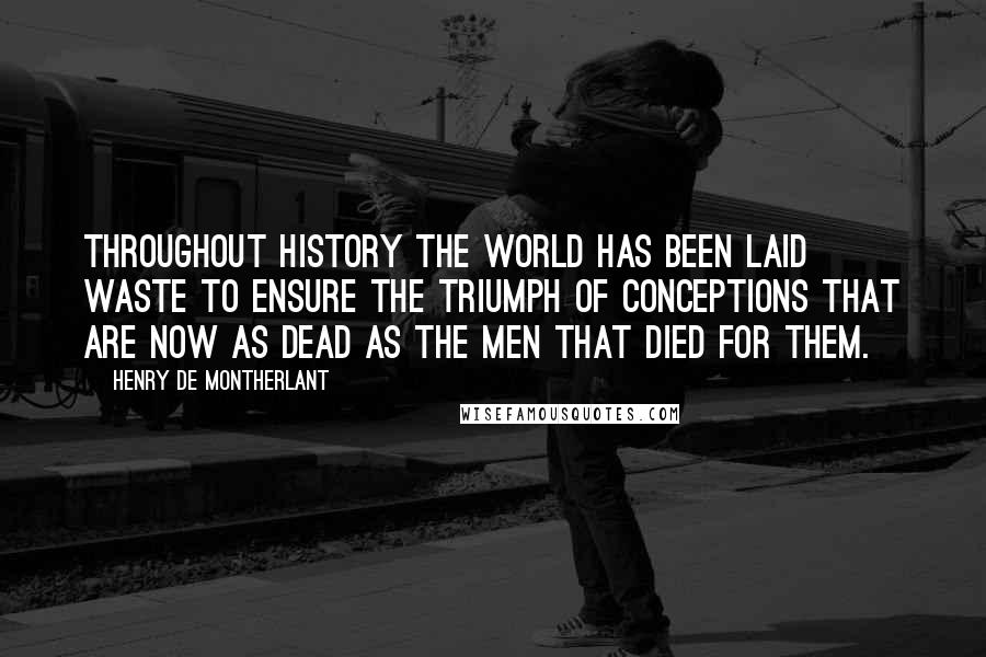 Henry De Montherlant Quotes: Throughout history the world has been laid waste to ensure the triumph of conceptions that are now as dead as the men that died for them.