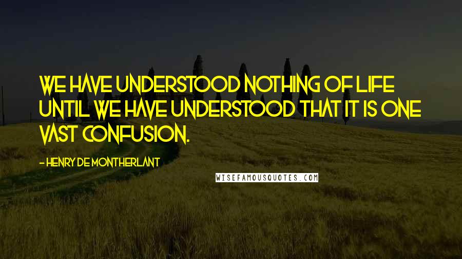 Henry De Montherlant Quotes: We have understood nothing of life until we have understood that it is one vast confusion.