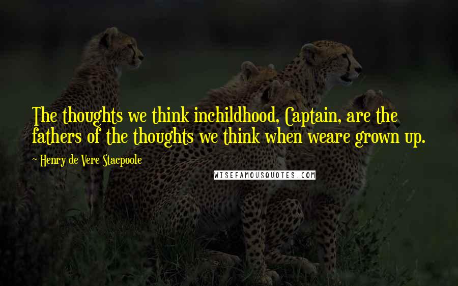 Henry De Vere Stacpoole Quotes: The thoughts we think inchildhood, Captain, are the fathers of the thoughts we think when weare grown up.