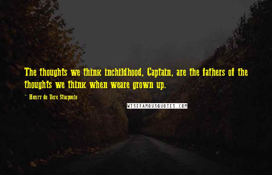 Henry De Vere Stacpoole Quotes: The thoughts we think inchildhood, Captain, are the fathers of the thoughts we think when weare grown up.