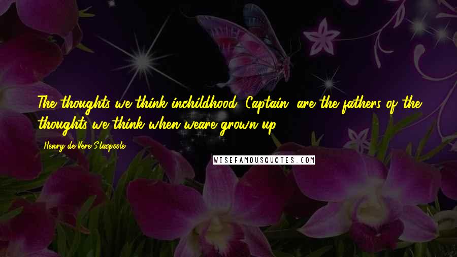 Henry De Vere Stacpoole Quotes: The thoughts we think inchildhood, Captain, are the fathers of the thoughts we think when weare grown up.