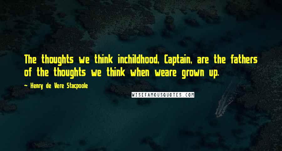 Henry De Vere Stacpoole Quotes: The thoughts we think inchildhood, Captain, are the fathers of the thoughts we think when weare grown up.