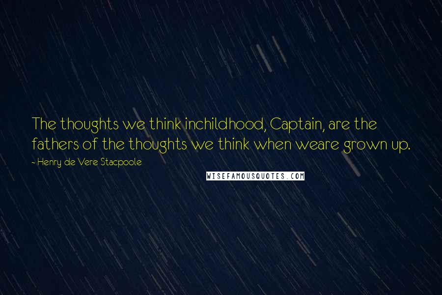 Henry De Vere Stacpoole Quotes: The thoughts we think inchildhood, Captain, are the fathers of the thoughts we think when weare grown up.