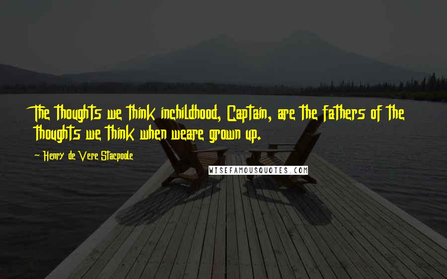 Henry De Vere Stacpoole Quotes: The thoughts we think inchildhood, Captain, are the fathers of the thoughts we think when weare grown up.