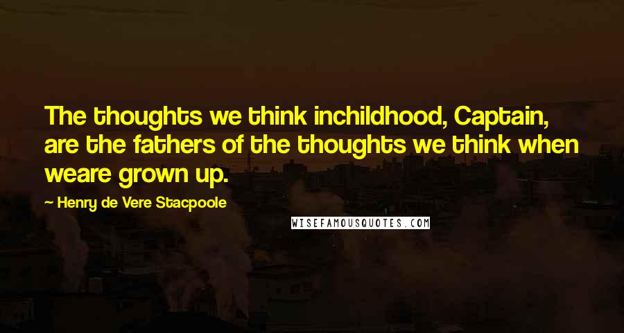 Henry De Vere Stacpoole Quotes: The thoughts we think inchildhood, Captain, are the fathers of the thoughts we think when weare grown up.