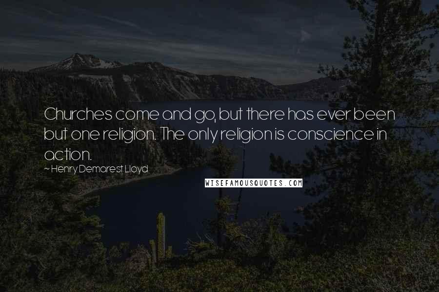 Henry Demarest Lloyd Quotes: Churches come and go, but there has ever been but one religion. The only religion is conscience in action.