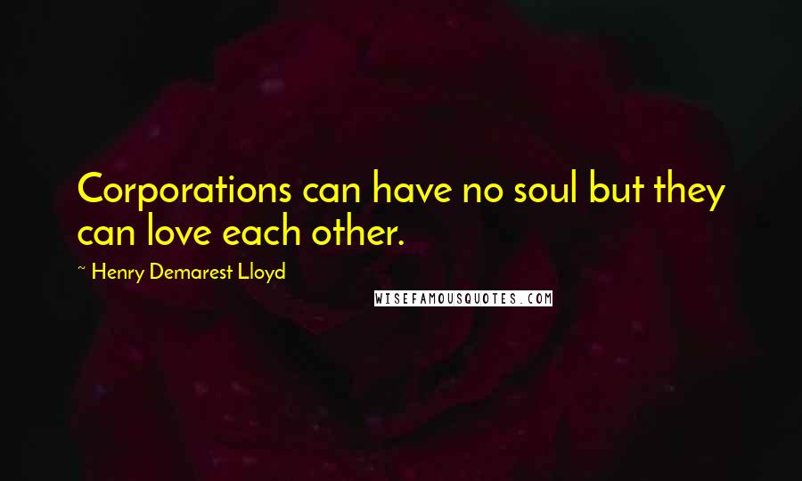 Henry Demarest Lloyd Quotes: Corporations can have no soul but they can love each other.