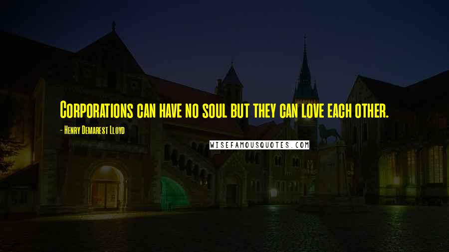 Henry Demarest Lloyd Quotes: Corporations can have no soul but they can love each other.