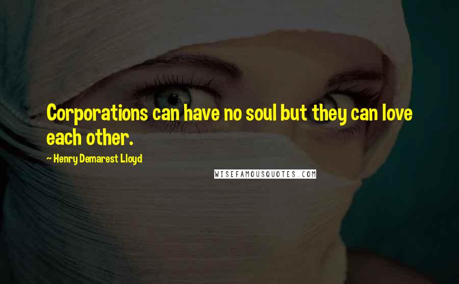 Henry Demarest Lloyd Quotes: Corporations can have no soul but they can love each other.