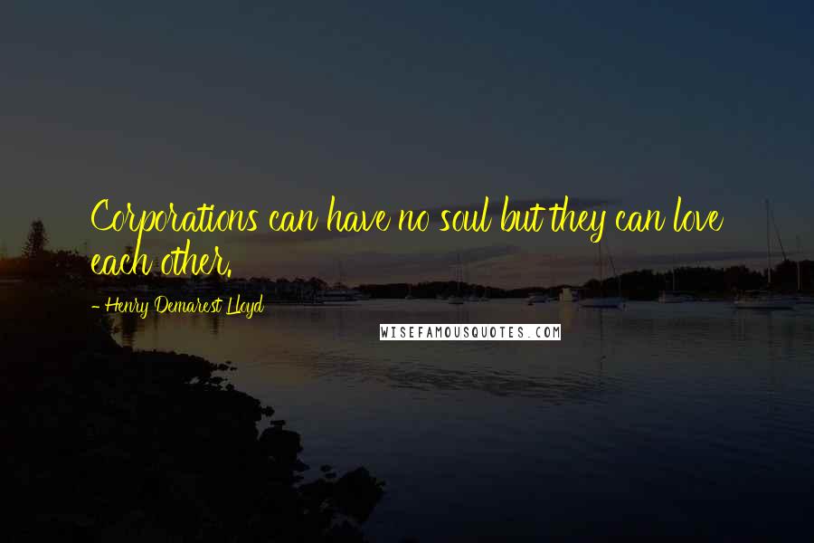 Henry Demarest Lloyd Quotes: Corporations can have no soul but they can love each other.