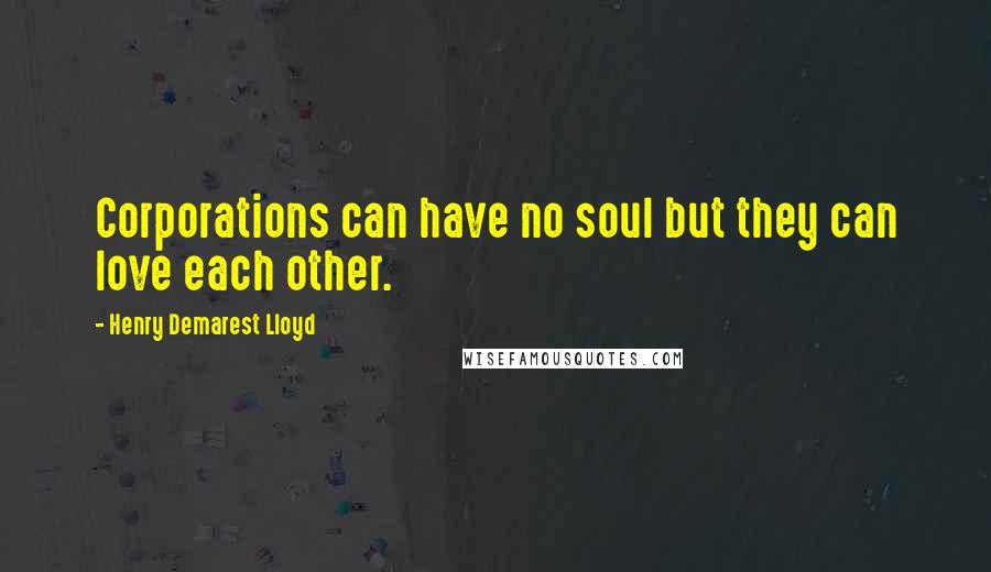 Henry Demarest Lloyd Quotes: Corporations can have no soul but they can love each other.