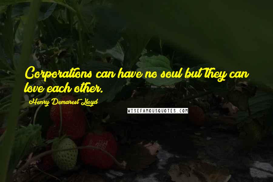 Henry Demarest Lloyd Quotes: Corporations can have no soul but they can love each other.