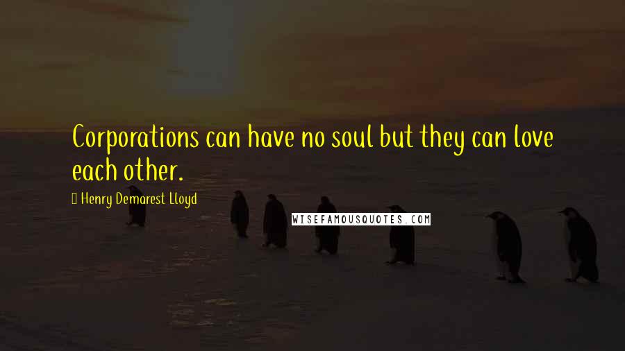 Henry Demarest Lloyd Quotes: Corporations can have no soul but they can love each other.