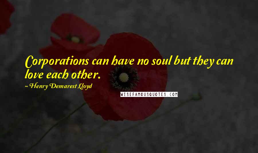 Henry Demarest Lloyd Quotes: Corporations can have no soul but they can love each other.