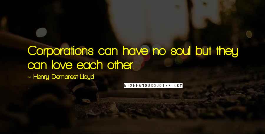 Henry Demarest Lloyd Quotes: Corporations can have no soul but they can love each other.