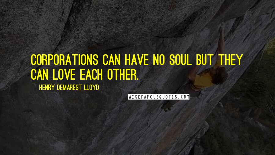 Henry Demarest Lloyd Quotes: Corporations can have no soul but they can love each other.