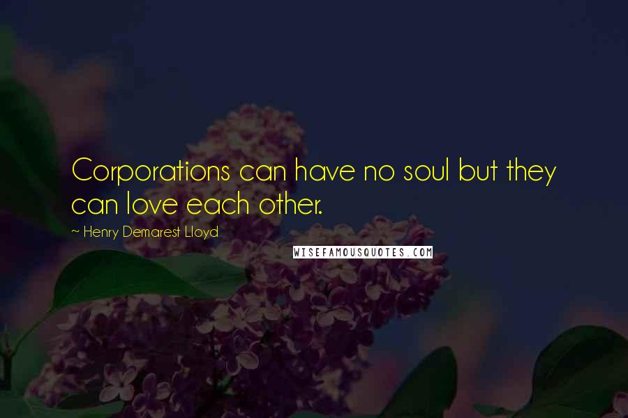 Henry Demarest Lloyd Quotes: Corporations can have no soul but they can love each other.