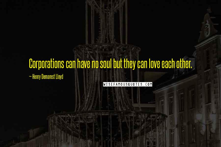 Henry Demarest Lloyd Quotes: Corporations can have no soul but they can love each other.