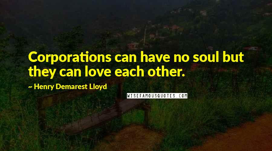 Henry Demarest Lloyd Quotes: Corporations can have no soul but they can love each other.