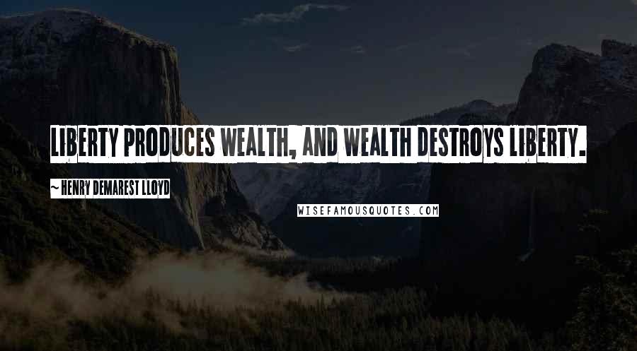 Henry Demarest Lloyd Quotes: Liberty produces wealth, and wealth destroys liberty.