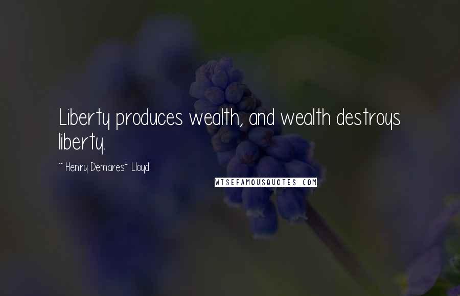 Henry Demarest Lloyd Quotes: Liberty produces wealth, and wealth destroys liberty.