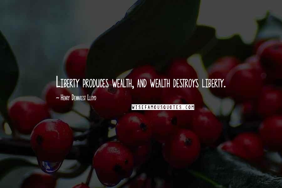 Henry Demarest Lloyd Quotes: Liberty produces wealth, and wealth destroys liberty.