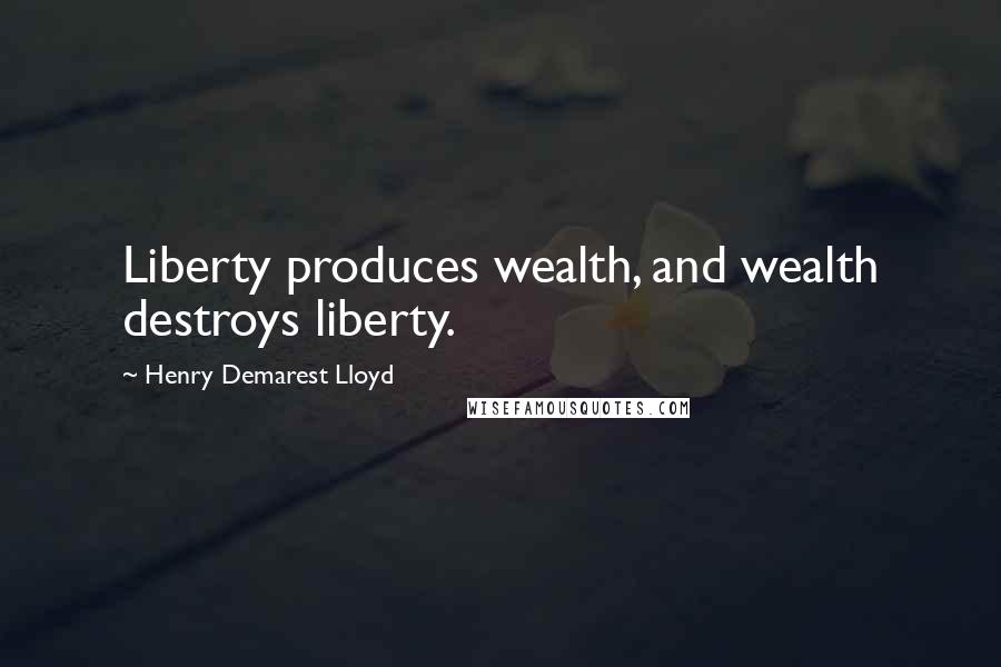 Henry Demarest Lloyd Quotes: Liberty produces wealth, and wealth destroys liberty.