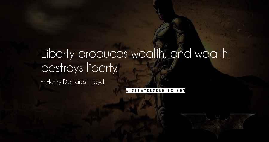 Henry Demarest Lloyd Quotes: Liberty produces wealth, and wealth destroys liberty.
