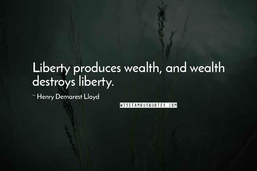 Henry Demarest Lloyd Quotes: Liberty produces wealth, and wealth destroys liberty.