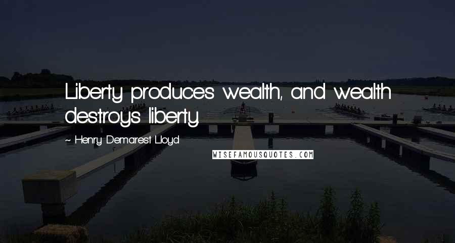 Henry Demarest Lloyd Quotes: Liberty produces wealth, and wealth destroys liberty.