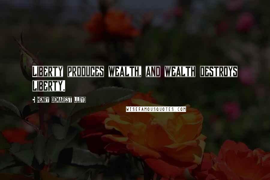 Henry Demarest Lloyd Quotes: Liberty produces wealth, and wealth destroys liberty.