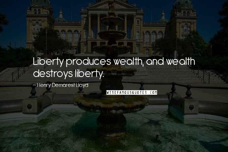 Henry Demarest Lloyd Quotes: Liberty produces wealth, and wealth destroys liberty.