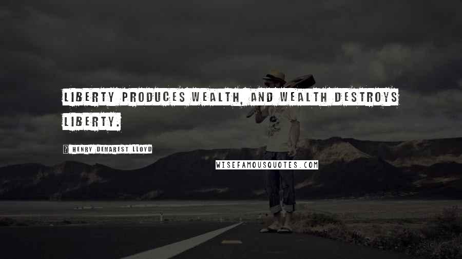 Henry Demarest Lloyd Quotes: Liberty produces wealth, and wealth destroys liberty.