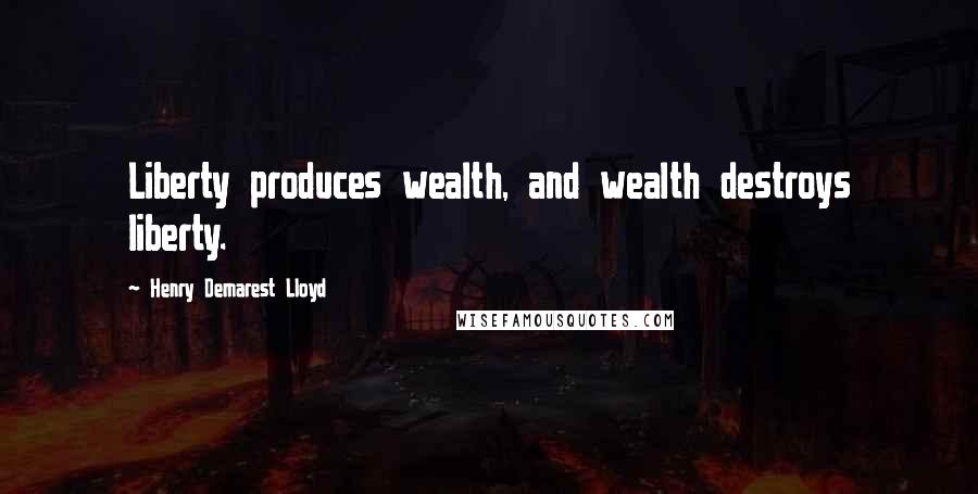 Henry Demarest Lloyd Quotes: Liberty produces wealth, and wealth destroys liberty.