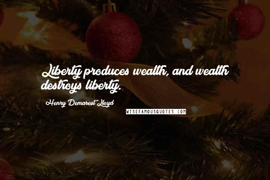 Henry Demarest Lloyd Quotes: Liberty produces wealth, and wealth destroys liberty.