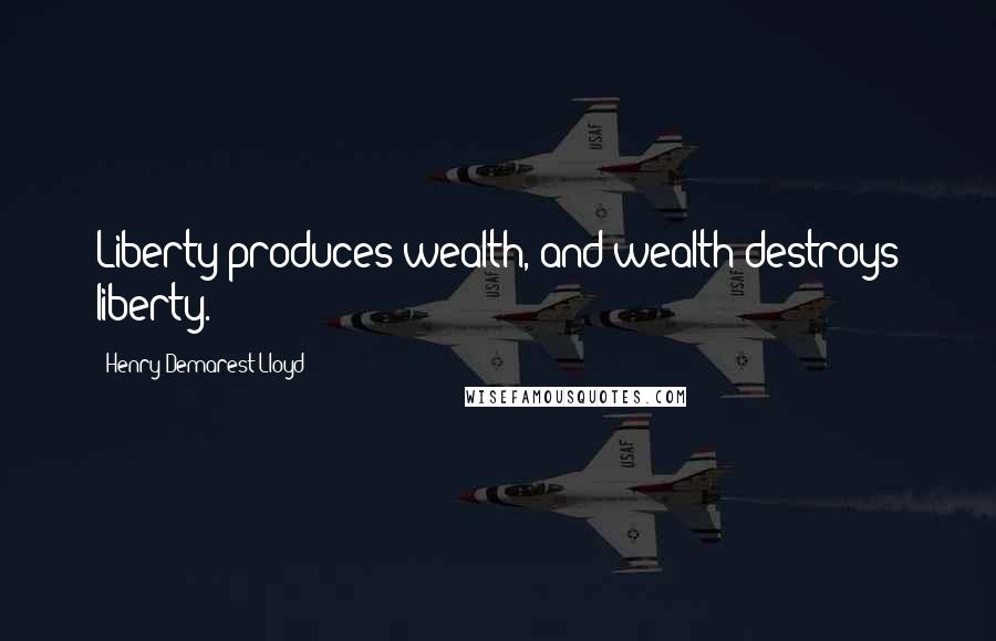 Henry Demarest Lloyd Quotes: Liberty produces wealth, and wealth destroys liberty.