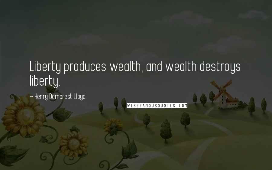 Henry Demarest Lloyd Quotes: Liberty produces wealth, and wealth destroys liberty.